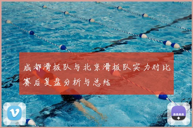 成都滑板队与北京滑板队实力对比赛后复盘分析与总结