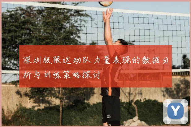 深圳极限运动队力量表现的数据分析与训练策略探讨