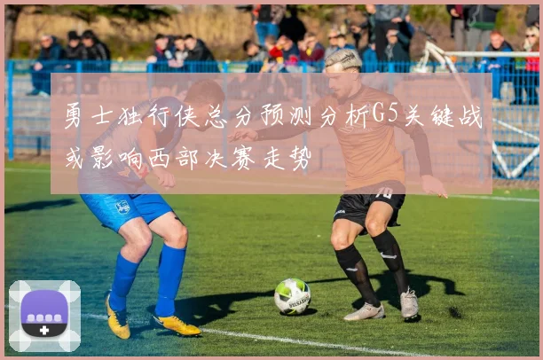 勇士独行侠总分预测分析G5关键战或影响西部决赛走势