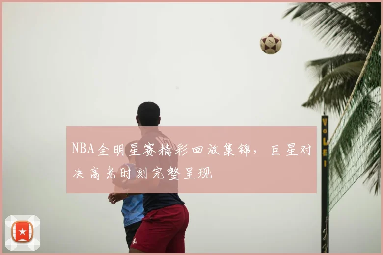 NBA全明星赛精彩回放集锦，巨星对决高光时刻完整呈现