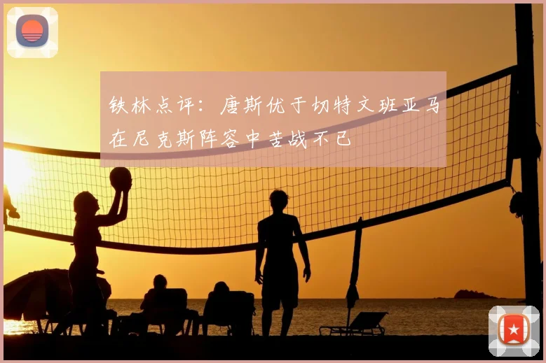 铁林点评:唐斯优于切特文班亚马在尼克斯阵容中苦战不已