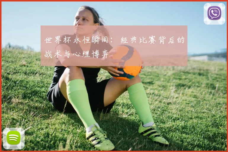 世界杯永恒瞬间:经典比赛背后的战术与心理博弈
