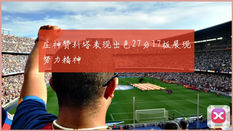 庄神赞科塔表现出色27分17板展现努力精神
