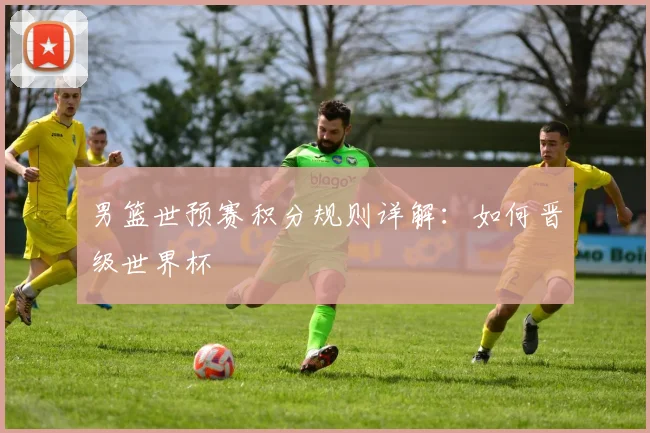 男篮世预赛积分规则详解：如何晋级世界杯