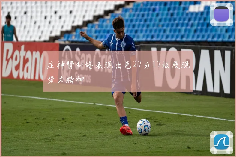 庄神赞科塔表现出色27分17板展现努力精神