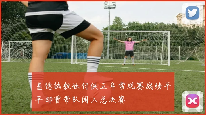 基德执教独行侠五年常规赛战绩平平却曾带队闯入总决赛