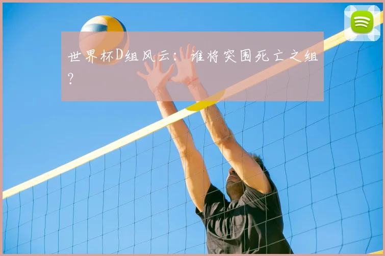 世界杯D组风云:谁将突围死亡之组?