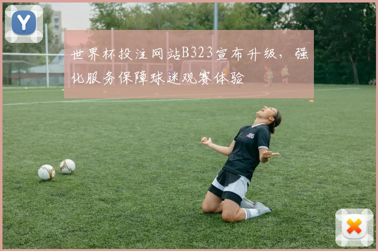 世界杯投注网站B323宣布升级，强化服务保障球迷观赛体验