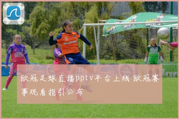 欧冠足球直播pptv平台上线 欧冠赛事观看指引公布