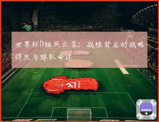 世界杯D组风云录:战绩背后的战略得失与球队命运