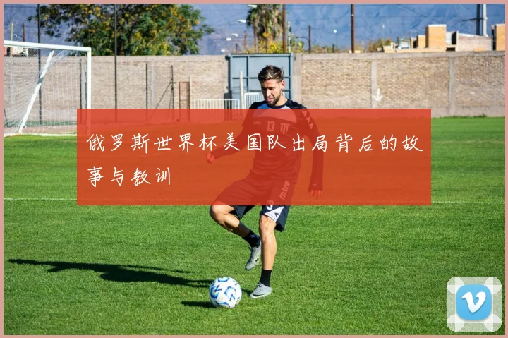 俄罗斯世界杯美国队出局背后的故事与教训