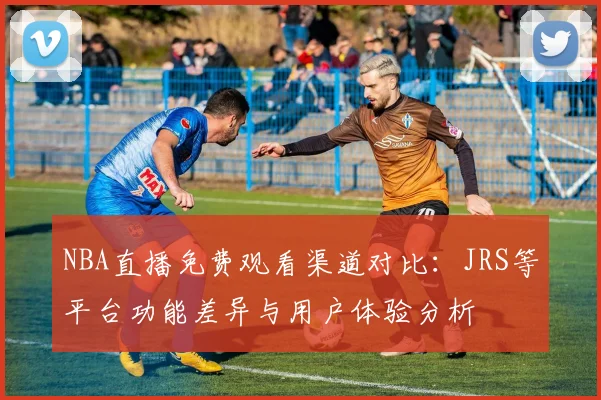 NBA直播免费观看渠道对比：JRS等平台功能差异与用户体验分析
