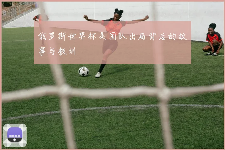 俄罗斯世界杯美国队出局背后的故事与教训