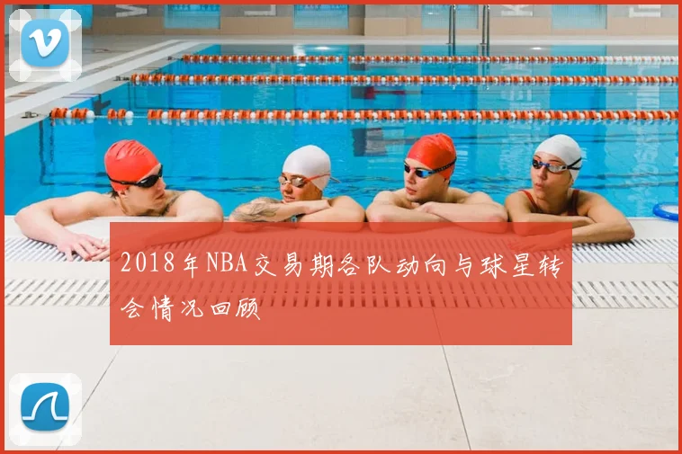 2018年NBA交易期各队动向与球星转会情况回顾