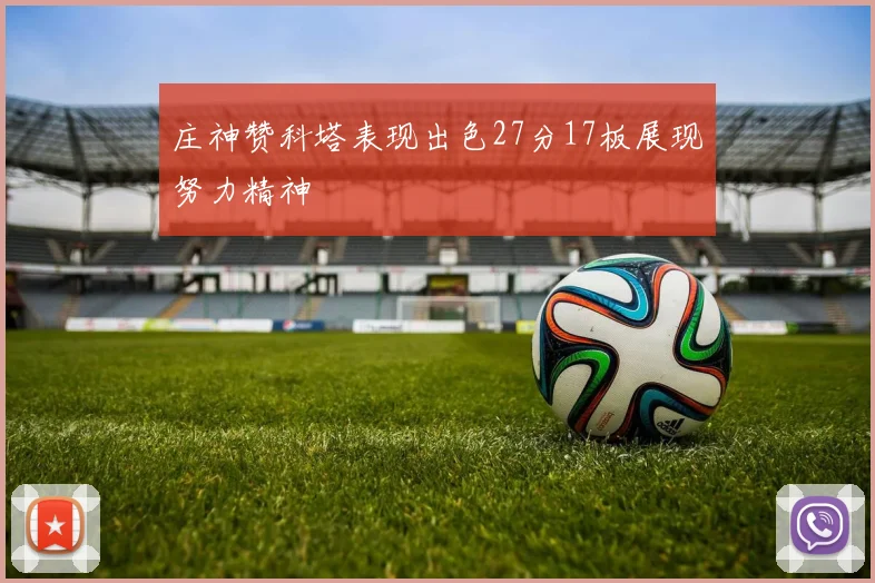 庄神赞科塔表现出色27分17板展现努力精神