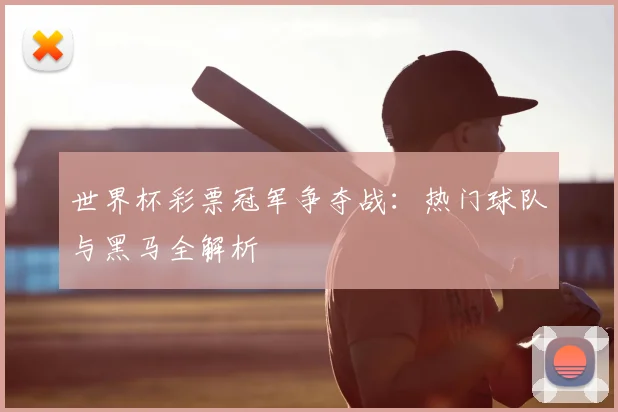 世界杯彩票冠军争夺战:热门球队与黑马全解析