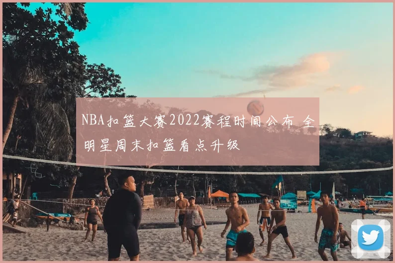 NBA扣篮大赛2022赛程时间公布 全明星周末扣篮看点升级