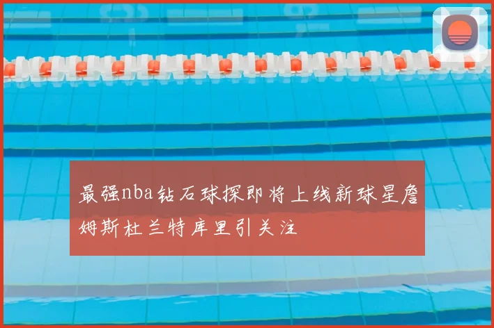 最强nba钻石球探即将上线新球星詹姆斯杜兰特库里引关注
