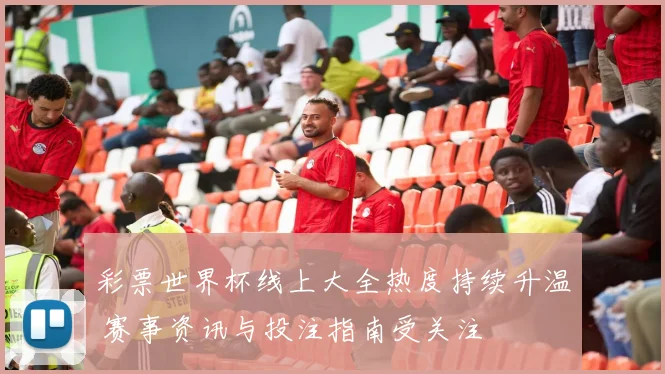 彩票世界杯线上大全热度持续升温 赛事资讯与投注指南受关注