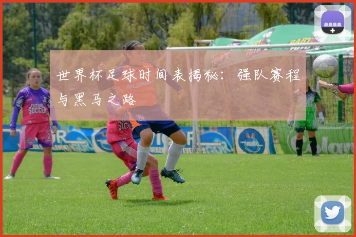 世界杯足球时间表揭秘:强队赛程与黑马之路