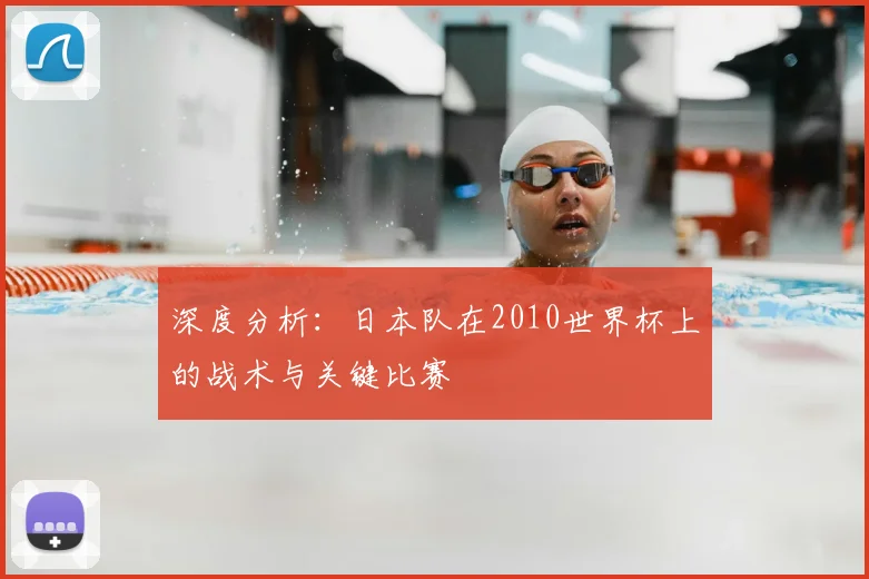 深度分析:日本队在2010世界杯上的战术与关键比赛