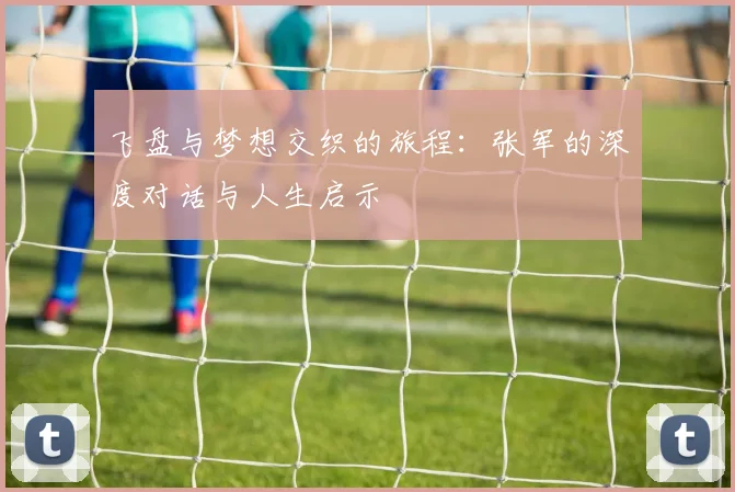 飞盘与梦想交织的旅程：张军的深度对话与人生启示