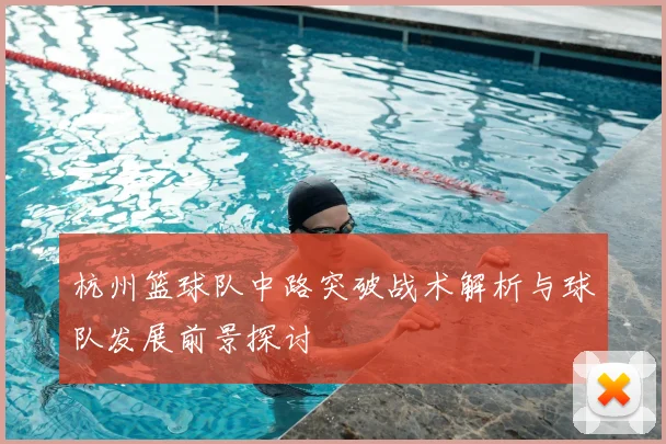 杭州篮球队中路突破战术解析与球队发展前景探讨