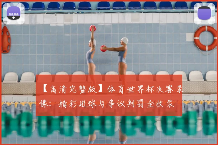 【高清完整版】体育世界杯决赛录像:精彩进球与争议判罚全收录