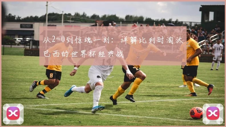 从2-0到惊魂一刻：详解比利时淘汰巴西的世界杯经典战