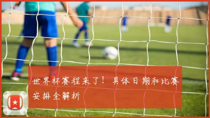 世界杯赛程来了！具体日期和比赛安排全解析