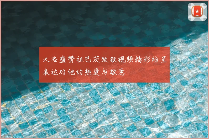 大洛盛赞祖巴茨致敬视频精彩纷呈表达对他的热爱与敬意
