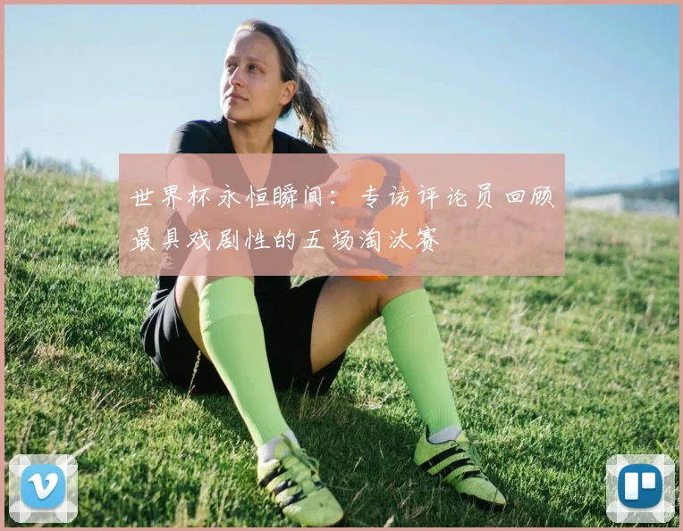 世界杯永恒瞬间:专访评论员回顾最具戏剧性的五场淘汰赛