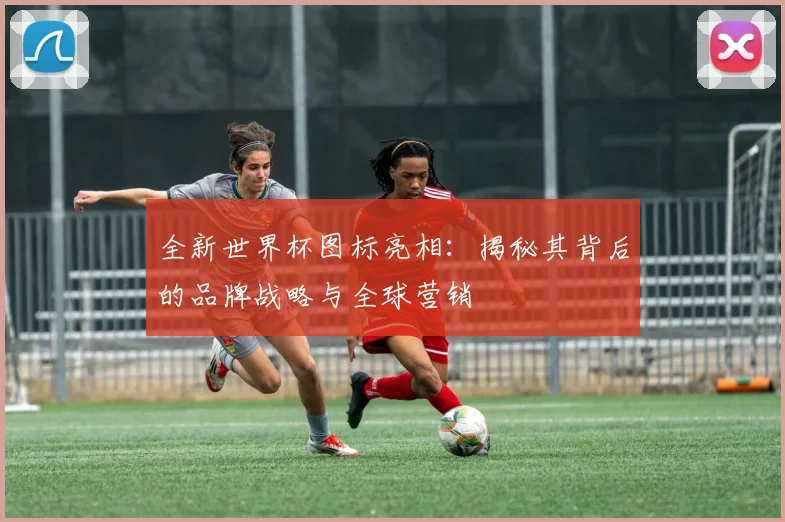全新世界杯图标亮相：揭秘其背后的品牌战略与全球营销