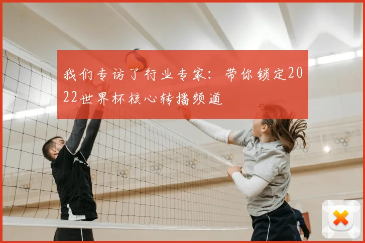 我们专访了行业专家：带你锁定2022世界杯核心转播频道