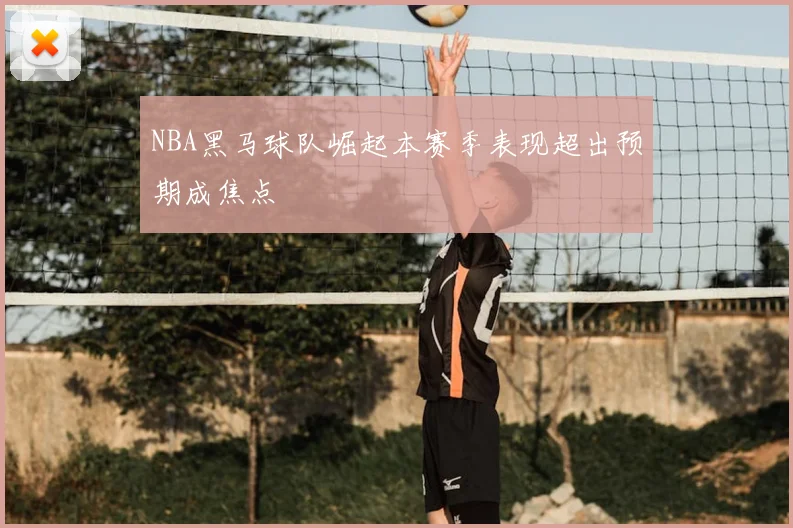 NBA黑马球队崛起本赛季表现超出预期成焦点