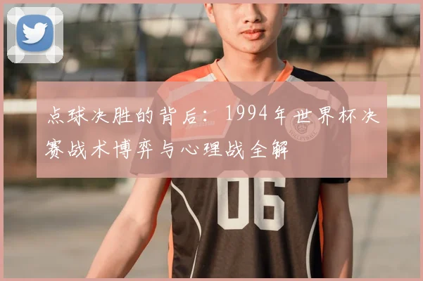 点球决胜的背后:1994年世界杯决赛战术博弈与心理战全解