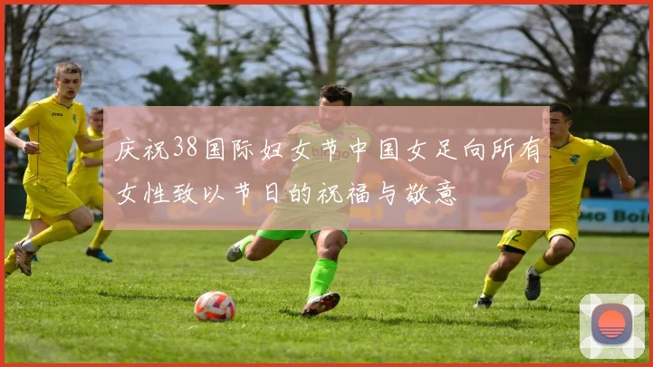 庆祝38国际妇女节中国女足向所有女性致以节日的祝福与敬意