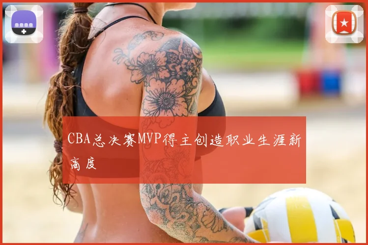 CBA总决赛MVP得主创造职业生涯新高度