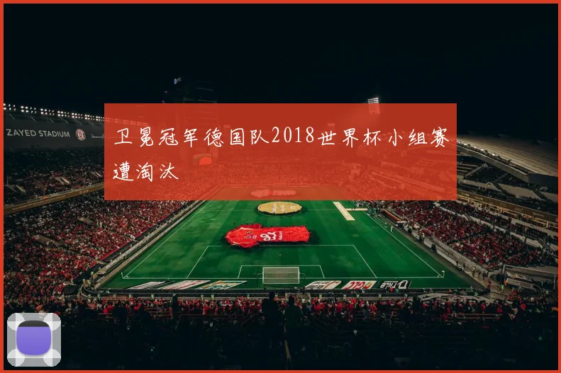 卫冕冠军德国队2018世界杯小组赛遭淘汰