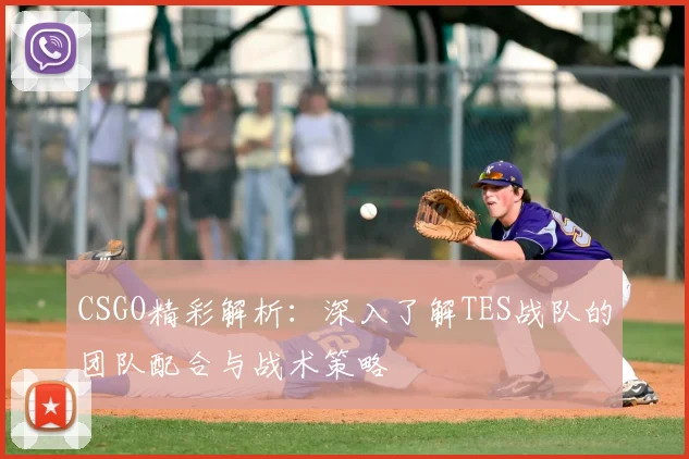 CSGO精彩解析：深入了解TES战队的团队配合与战术策略