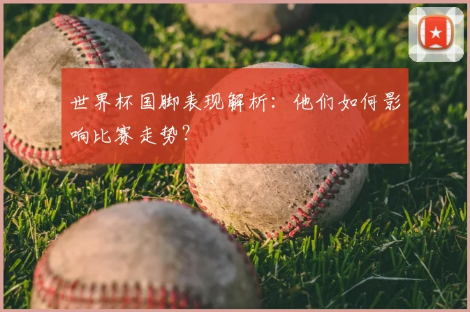 世界杯国脚表现解析：他们如何影响比赛走势？